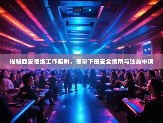 揭秘西安夜场工作陷阱,夜幕下的安全指南与注意事项 揭秘西安夜场工作陷阱,夜幕下的安全指南与注意事项