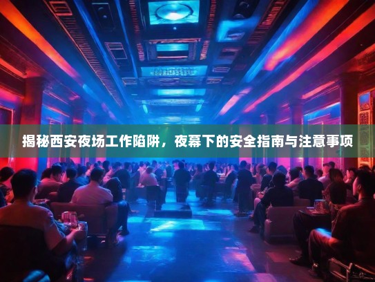 揭秘西安夜场工作陷阱,夜幕下的安全指南与注意事项 揭秘西安夜场工作陷阱,夜幕下的安全指南与注意事项