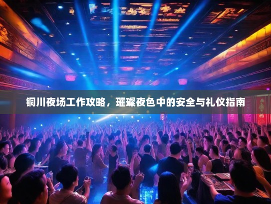 铜川夜场工作攻略,璀璨夜色中的安全与礼仪指南 铜川夜场工作攻略,璀璨夜色中的安全与礼仪指南