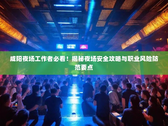 咸阳夜场工作者必看!揭秘夜场安全攻略与职业风险防范要点 咸阳夜场工作者必看!揭秘夜场安全攻略与职业风险防范要点
