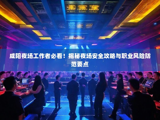 咸阳夜场工作者必看!揭秘夜场安全攻略与职业风险防范要点 咸阳夜场工作者必看!揭秘夜场安全攻略与职业风险防范要点