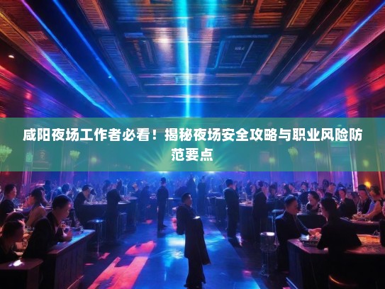 咸阳夜场工作者必看!揭秘夜场安全攻略与职业风险防范要点 咸阳夜场工作者必看!揭秘夜场安全攻略与职业风险防范要点