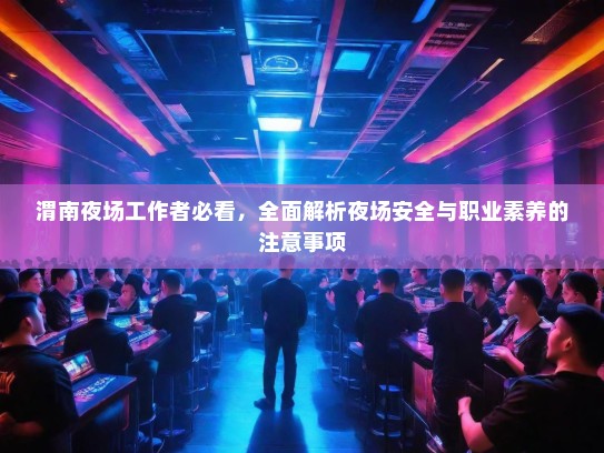 渭南夜场工作者必看,全面解析夜场安全与职业素养的注意事项 渭南夜场工作者必看,全面解析夜场安全与职业素养的注意事项
