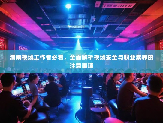渭南夜场工作者必看,全面解析夜场安全与职业素养的注意事项 渭南夜场工作者必看,全面解析夜场安全与职业素养的注意事项