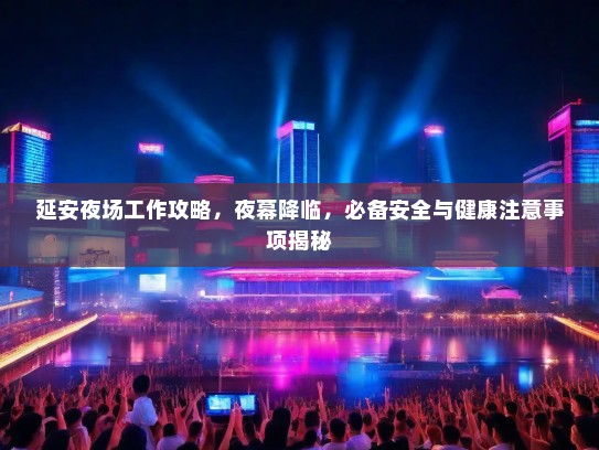 延安夜场工作攻略，夜幕降临，必备安全与健康注意事项揭秘