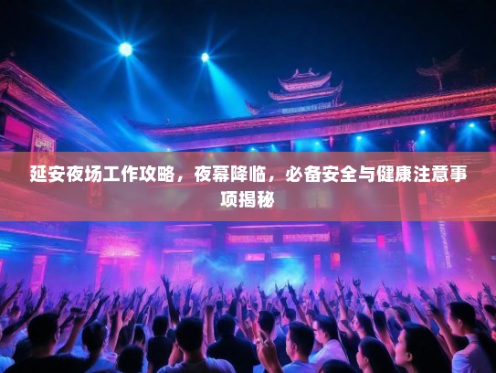 延安夜场工作攻略，夜幕降临，必备安全与健康注意事项揭秘