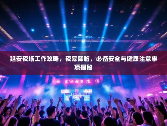 延安夜场工作攻略，夜幕降临，必备安全与健康注意事项揭秘