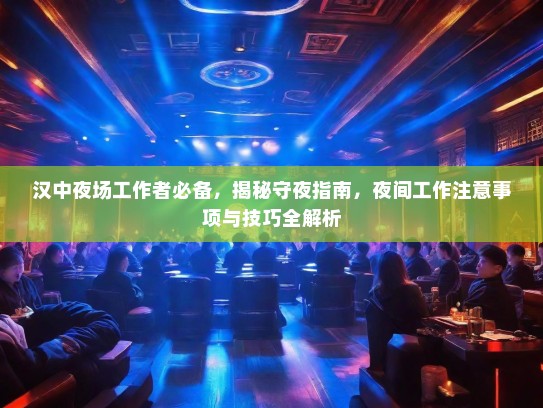 汉中夜场工作者必备,揭秘守夜指南,夜间工作注意事项与技巧全解析 汉中夜场工作者必备,揭秘守夜指南,夜间工作注意事项与技巧全解析