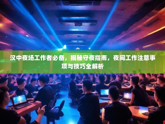 汉中夜场工作者必备,揭秘守夜指南,夜间工作注意事项与技巧全解析 汉中夜场工作者必备,揭秘守夜指南,夜间工作注意事项与技巧全解析