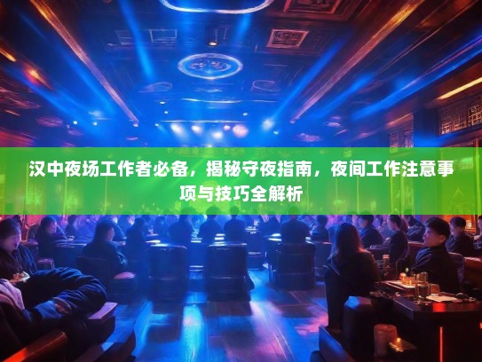 汉中夜场工作者必备,揭秘守夜指南,夜间工作注意事项与技巧全解析 汉中夜场工作者必备,揭秘守夜指南,夜间工作注意事项与技巧全解析