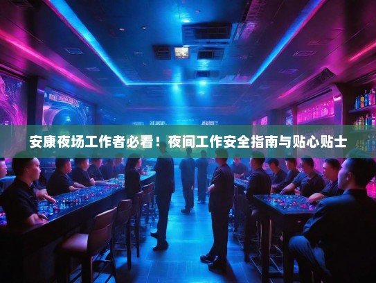 安康夜场工作者必看!夜间工作安全指南与贴心贴士 安康夜场工作者必看!夜间工作安全指南与贴心贴士