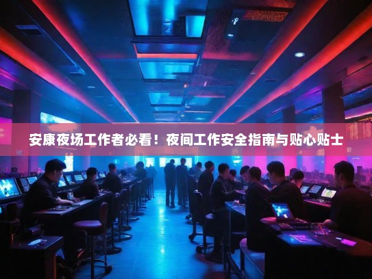 安康夜场工作者必看!夜间工作安全指南与贴心贴士 安康夜场工作者必看!夜间工作安全指南与贴心贴士