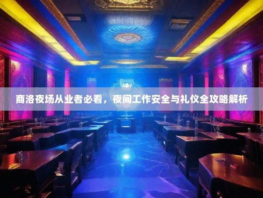 商洛夜场从业者必看，夜间工作安全与礼仪全攻略解析