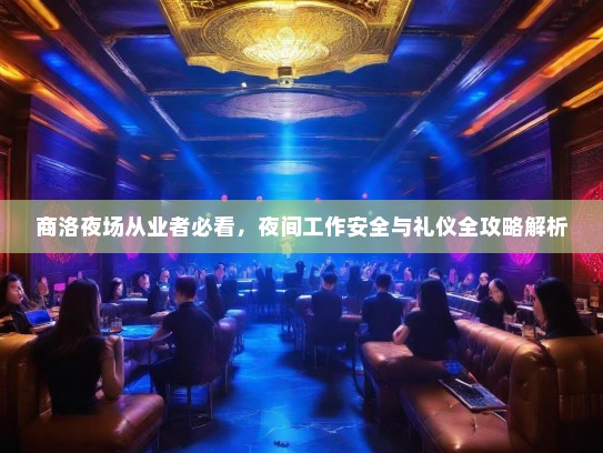商洛夜场从业者必看，夜间工作安全与礼仪全攻略解析