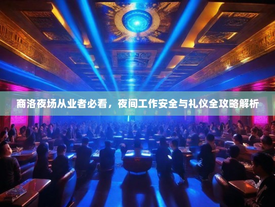 商洛夜场从业者必看，夜间工作安全与礼仪全攻略解析