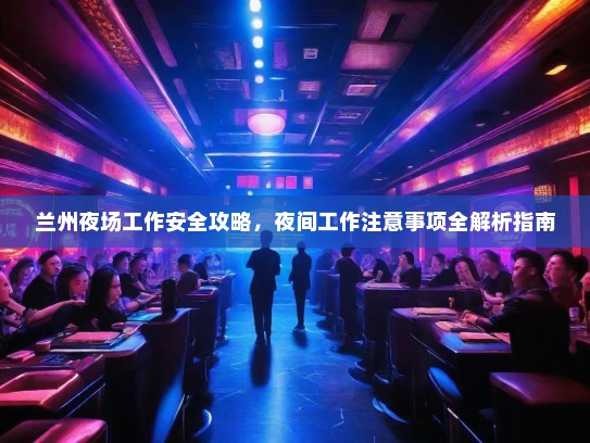 兰州夜场工作安全攻略，夜间工作注意事项全解析指南