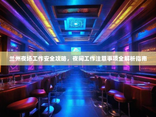 兰州夜场工作安全攻略，夜间工作注意事项全解析指南