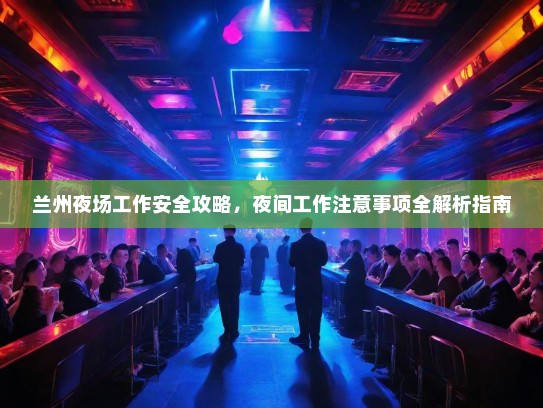 兰州夜场工作安全攻略，夜间工作注意事项全解析指南