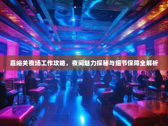 嘉峪关夜场工作攻略，夜间魅力探秘与细节保障全解析