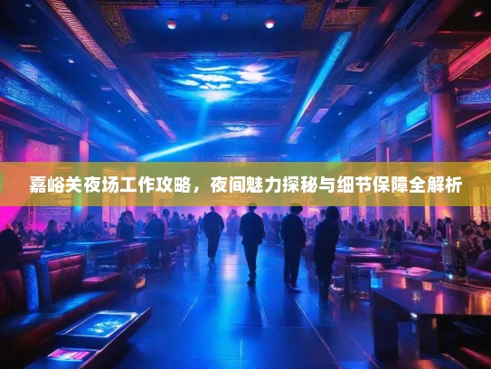 嘉峪关夜场工作攻略，夜间魅力探秘与细节保障全解析