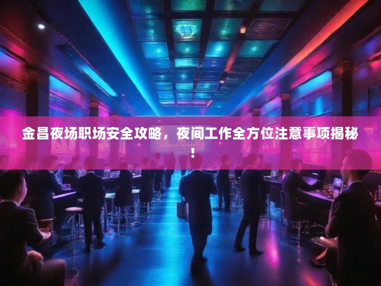 金昌夜场职场安全攻略,夜间工作全方位注意事项揭秘! 金昌夜场职场安全攻略,夜间工作全方位注意事项揭秘!