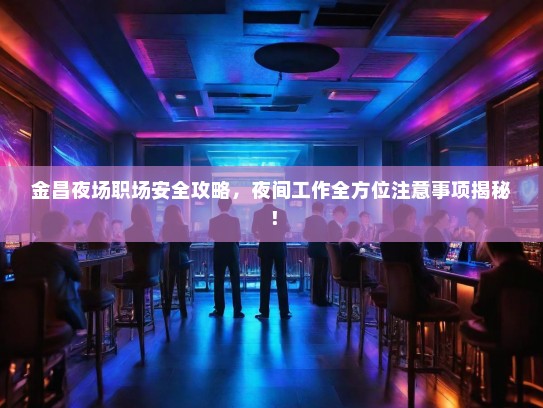 金昌夜场职场安全攻略,夜间工作全方位注意事项揭秘! 金昌夜场职场安全攻略,夜间工作全方位注意事项揭秘!