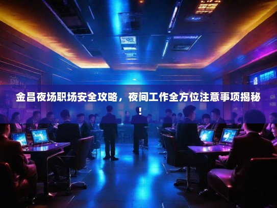 金昌夜场职场安全攻略,夜间工作全方位注意事项揭秘! 金昌夜场职场安全攻略,夜间工作全方位注意事项揭秘!