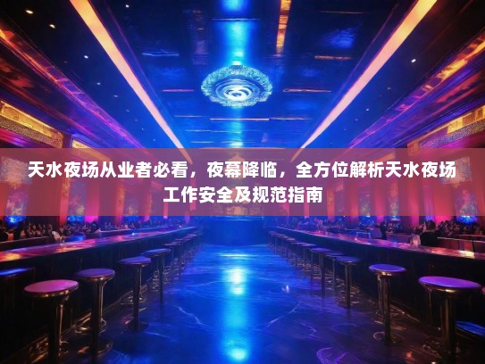 天水夜场从业者必看，夜幕降临，全方位解析天水夜场工作安全及规范指南