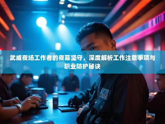 武威夜场工作者的夜幕坚守，深度解析工作注意事项与职业防护秘诀