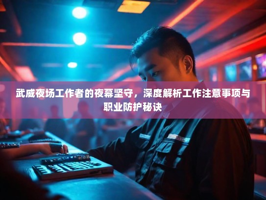 武威夜场工作者的夜幕坚守，深度解析工作注意事项与职业防护秘诀