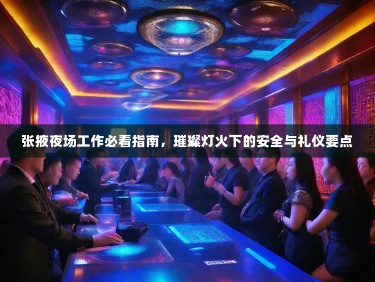 张掖夜场工作必看指南，璀璨灯火下的安全与礼仪要点