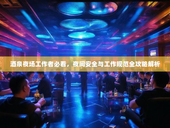 酒泉夜场工作者必看，夜间安全与工作规范全攻略解析