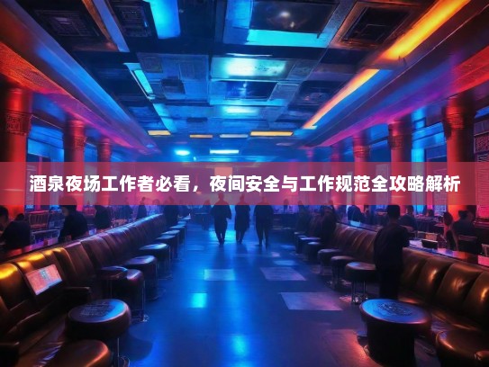 酒泉夜场工作者必看，夜间安全与工作规范全攻略解析
