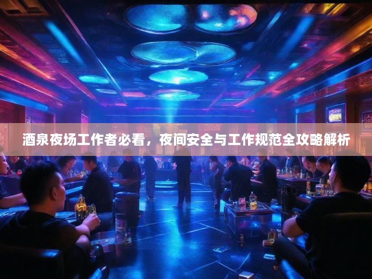 酒泉夜场工作者必看，夜间安全与工作规范全攻略解析