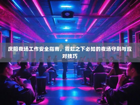 庆阳夜场工作安全指南，霓虹之下必知的夜场守则与应对技巧
