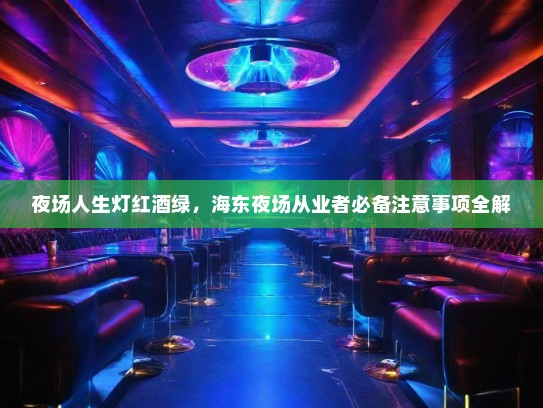 夜场人生灯红酒绿,海东夜场从业者必备注意事项全解 夜场人生灯红酒绿,海东夜场从业者必备注意事项全解
