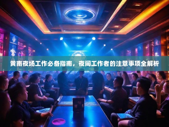 黄南夜场工作必备指南,夜间工作者的注意事项全解析 黄南夜场工作必备指南,夜间工作者的注意事项全解析