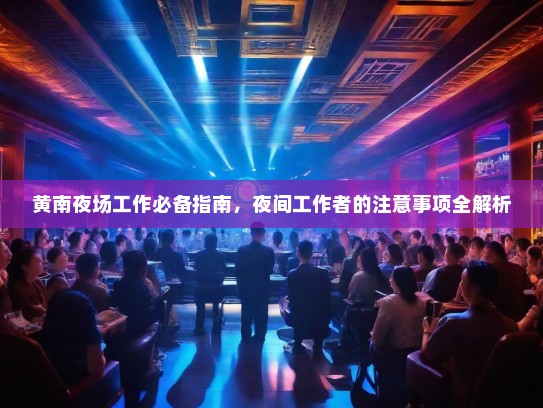 黄南夜场工作必备指南,夜间工作者的注意事项全解析 黄南夜场工作必备指南,夜间工作者的注意事项全解析