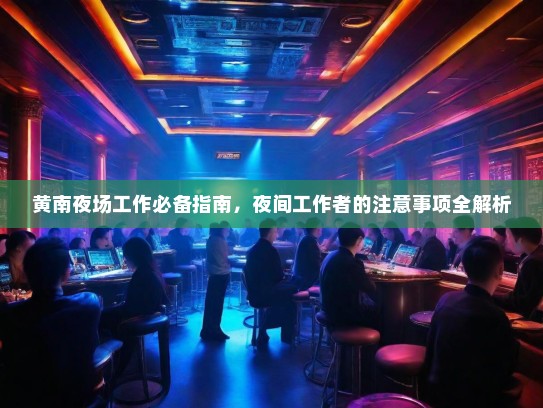 黄南夜场工作必备指南,夜间工作者的注意事项全解析 黄南夜场工作必备指南,夜间工作者的注意事项全解析