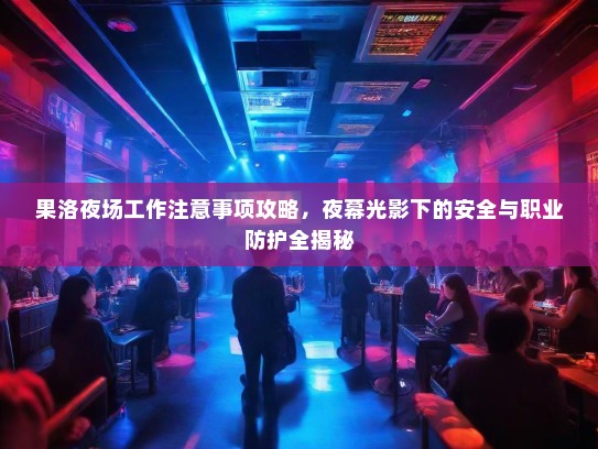 果洛夜场工作注意事项攻略,夜幕光影下的安全与职业防护全揭秘 果洛夜场工作注意事项攻略,夜幕光影下的安全与职业防护全揭秘