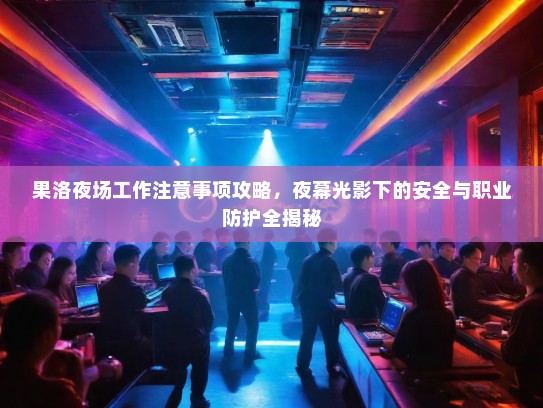 果洛夜场工作注意事项攻略,夜幕光影下的安全与职业防护全揭秘 果洛夜场工作注意事项攻略,夜幕光影下的安全与职业防护全揭秘