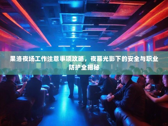 果洛夜场工作注意事项攻略,夜幕光影下的安全与职业防护全揭秘 果洛夜场工作注意事项攻略,夜幕光影下的安全与职业防护全揭秘