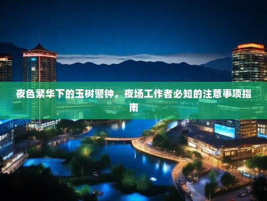 夜色繁华下的玉树警钟,夜场工作者必知的注意事项指南 夜色繁华下的玉树警钟,夜场工作者必知的注意事项指南