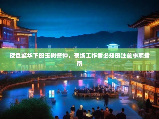 夜色繁华下的玉树警钟,夜场工作者必知的注意事项指南 夜色繁华下的玉树警钟,夜场工作者必知的注意事项指南