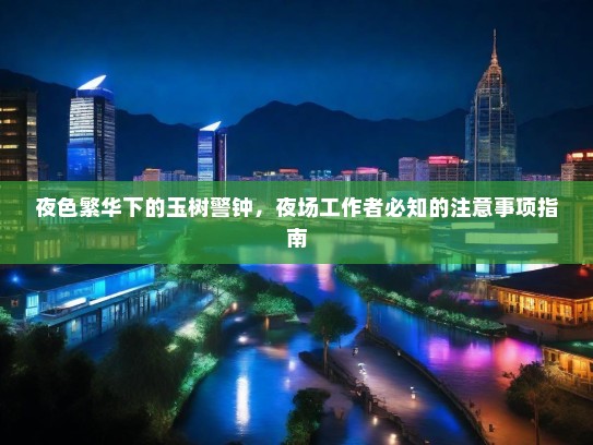 夜色繁华下的玉树警钟,夜场工作者必知的注意事项指南 夜色繁华下的玉树警钟,夜场工作者必知的注意事项指南