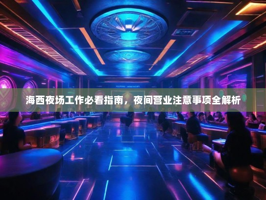 海西夜场工作必看指南,夜间营业注意事项全解析 海西夜场工作必看指南,夜间营业注意事项全解析