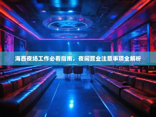 海西夜场工作必看指南,夜间营业注意事项全解析 海西夜场工作必看指南,夜间营业注意事项全解析