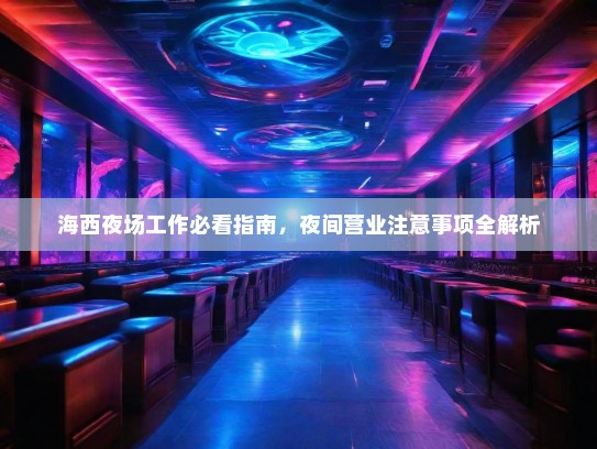 海西夜场工作必看指南,夜间营业注意事项全解析 海西夜场工作必看指南,夜间营业注意事项全解析