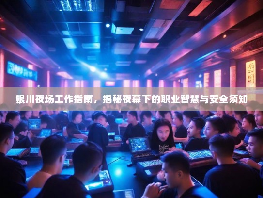 银川夜场工作指南,揭秘夜幕下的职业智慧与安全须知 银川夜场工作指南,揭秘夜幕下的职业智慧与安全须知