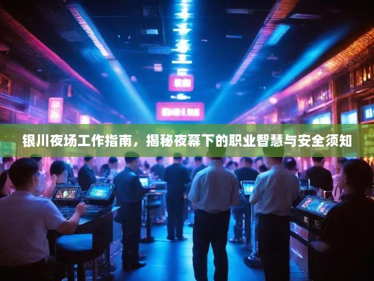 银川夜场工作指南,揭秘夜幕下的职业智慧与安全须知 银川夜场工作指南,揭秘夜幕下的职业智慧与安全须知